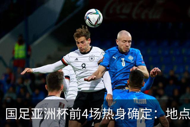 国足亚洲杯前4场热身确定：地点重庆 将战乌兹朝鲜塔吉克巴勒斯坦