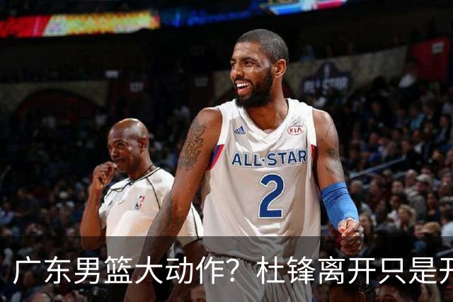 广东男篮大动作？杜锋离开只是开始！徐杰锁定顶薪，周鹏职务曝光