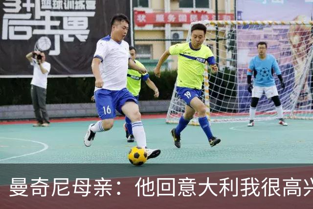 曼奇尼母亲：他回意大利我很高兴 我们需要去发现和培养天才球员