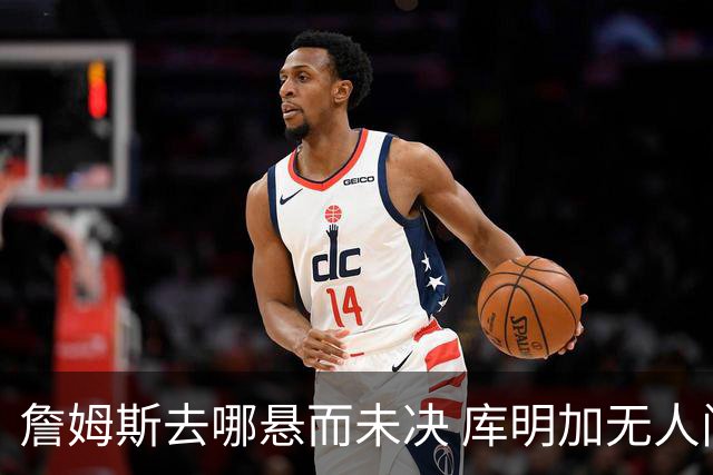 詹姆斯去哪悬而未决 库明加无人问津 火箭请来投篮怪医