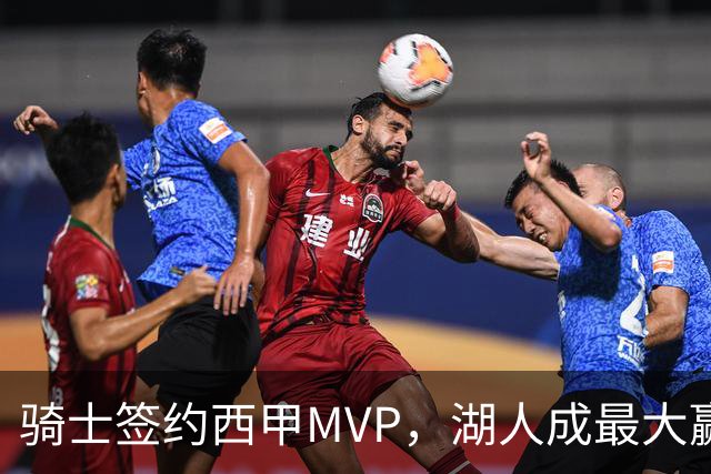 骑士签约西甲MVP，湖人成最大赢家，压价获得顶级锋线