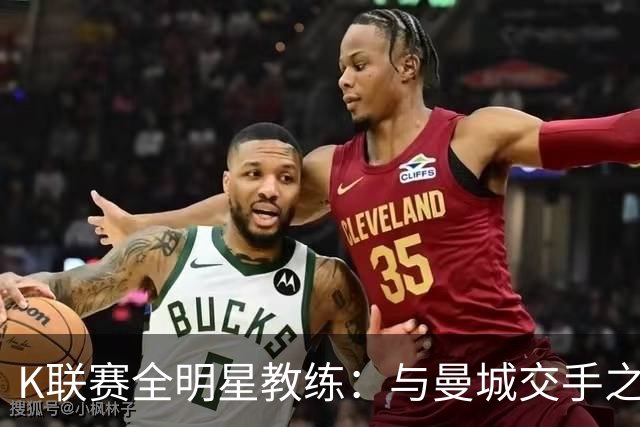 K联赛全明星教练：与曼城交手之后，对他们的实力感触很深